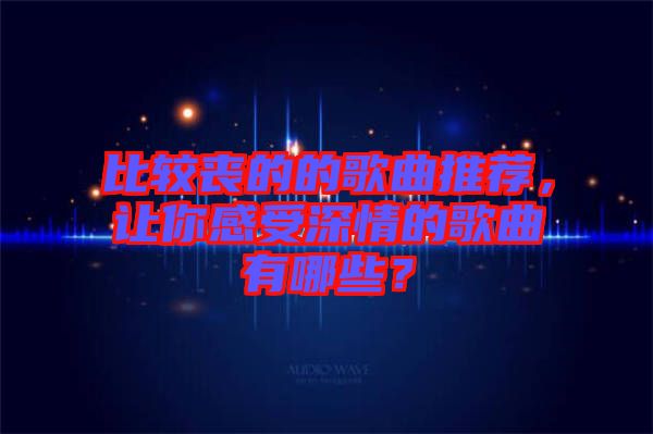 比較喪的的歌曲推薦，讓你感受深情的歌曲有哪些？