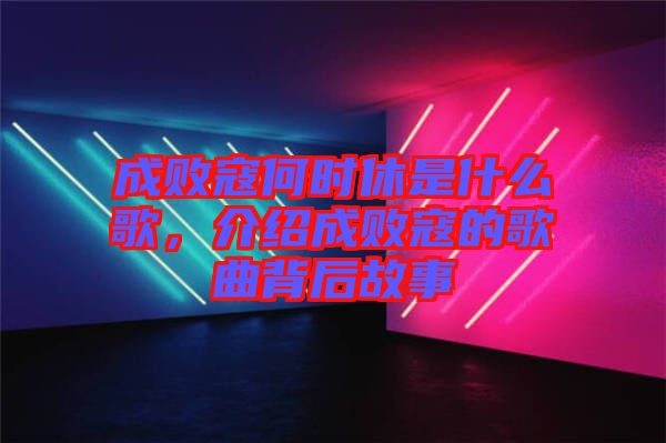 成敗寇何時(shí)休是什么歌，介紹成敗寇的歌曲背后故事