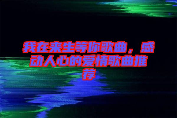 我在來生等你歌曲，感動(dòng)人心的愛情歌曲推薦