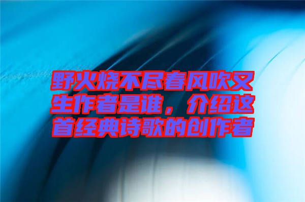 野火燒不盡春風(fēng)吹又生作者是誰(shuí)，介紹這首經(jīng)典詩(shī)歌的創(chuàng)作者