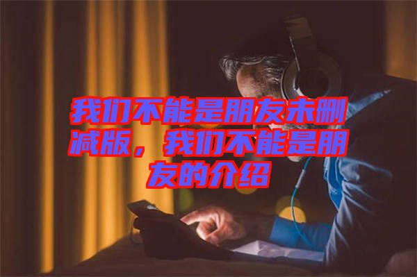 我們不能是朋友未刪減版，我們不能是朋友的介紹