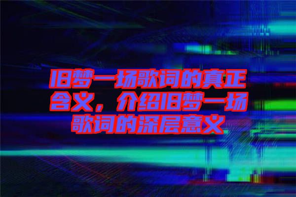 舊夢一場歌詞的真正含義，介紹舊夢一場歌詞的深層意義