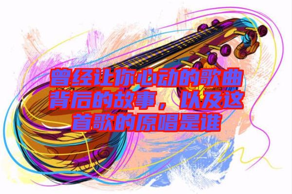 曾經(jīng)讓你心動(dòng)的歌曲背后的故事，以及這首歌的原唱是誰(shuí)