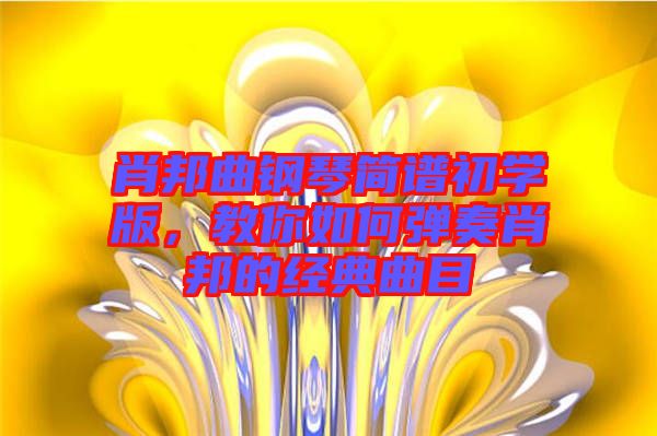 肖邦曲鋼琴簡(jiǎn)譜初學(xué)版，教你如何彈奏肖邦的經(jīng)典曲目