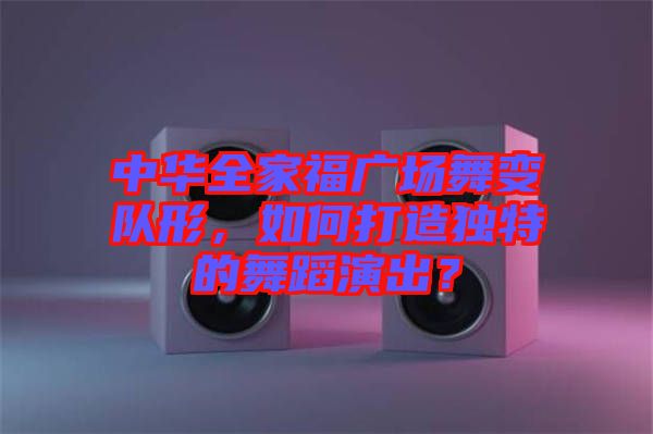 中華全家福廣場(chǎng)舞變隊(duì)形，如何打造獨(dú)特的舞蹈演出？