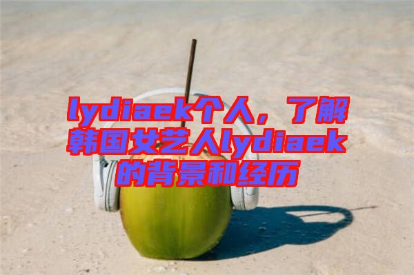 lydiaek個人，了解韓國女藝人lydiaek的背景和經(jīng)歷