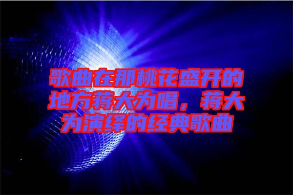 歌曲在那桃花盛開的地方蔣大為唱，蔣大為演繹的經(jīng)典歌曲