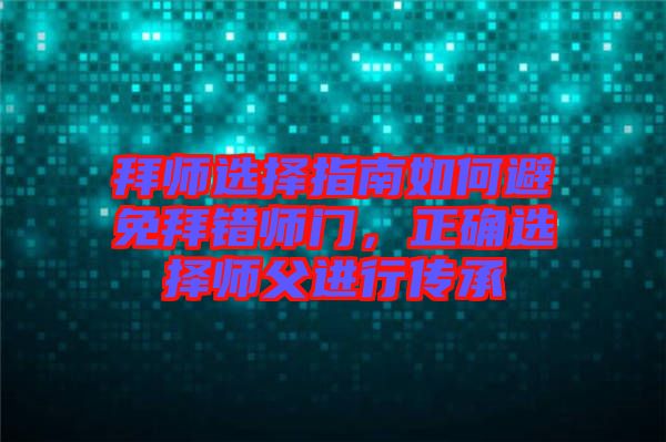 拜師選擇指南如何避免拜錯師門，正確選擇師父進(jìn)行傳承