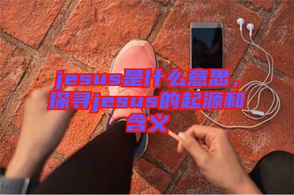 jesus是什么意思，探尋jesus的起源和含義