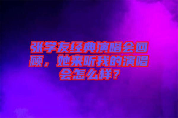 張學友經(jīng)典演唱會回顧，她來聽我的演唱會怎么樣？