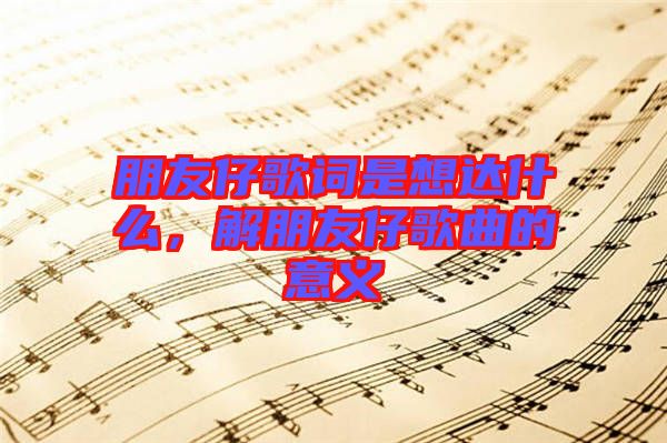 朋友仔歌詞是想達(dá)什么，解朋友仔歌曲的意義