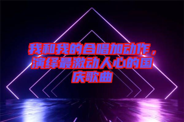 我和我的合唱加動作，演繹最激動人心的國慶歌曲