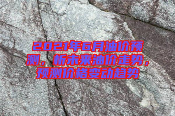 2021年6月油價預(yù)測，析未來油價走勢，預(yù)測價格變動趨勢