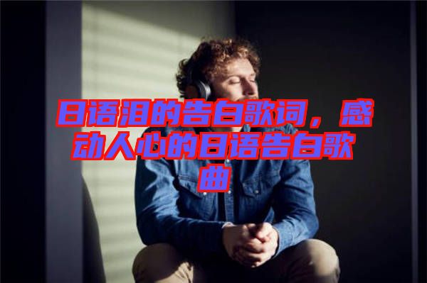 日語淚的告白歌詞，感動人心的日語告白歌曲