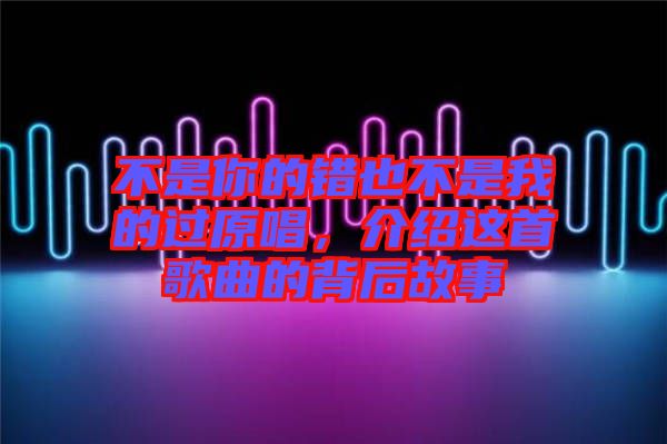 不是你的錯(cuò)也不是我的過(guò)原唱，介紹這首歌曲的背后故事