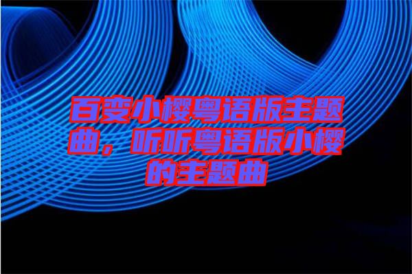 百變小櫻粵語版主題曲，聽聽粵語版小櫻的主題曲