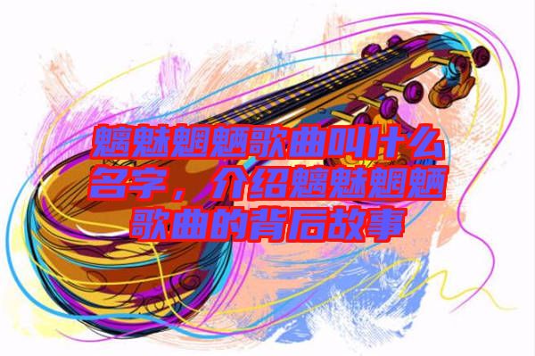 魑魅魍魎歌曲叫什么名字，介紹魑魅魍魎歌曲的背后故事