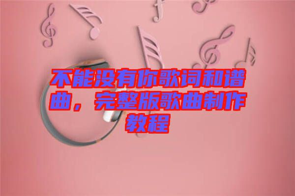 不能沒有你歌詞和譜曲，完整版歌曲制作教程