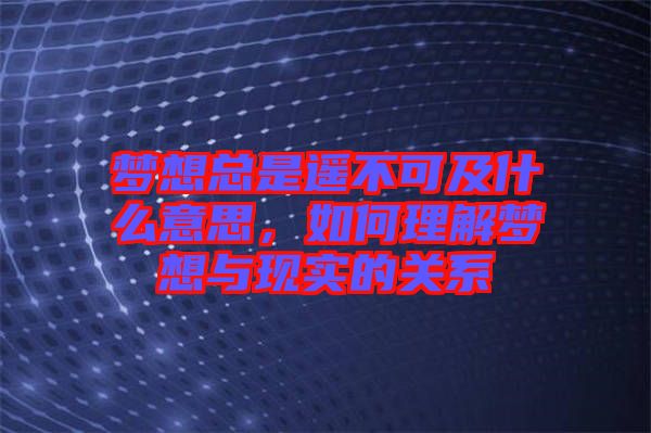 夢想總是遙不可及什么意思，如何理解夢想與現(xiàn)實的關(guān)系