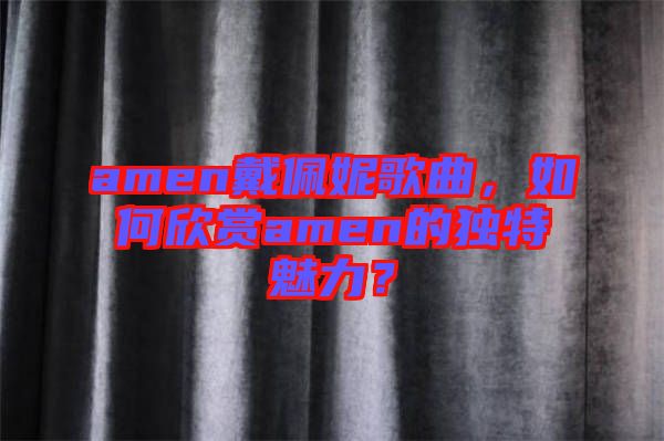 amen戴佩妮歌曲，如何欣賞amen的獨特魅力？