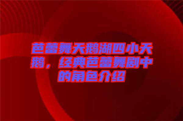 芭蕾舞天鵝湖四小天鵝，經典芭蕾舞劇中的角色介紹