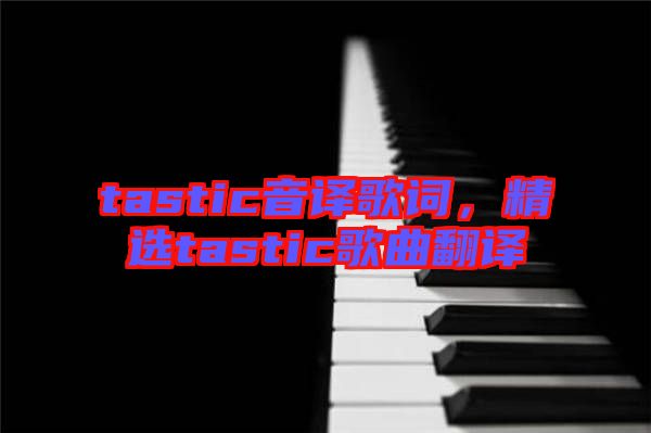 tastic音譯歌詞，精選tastic歌曲翻譯