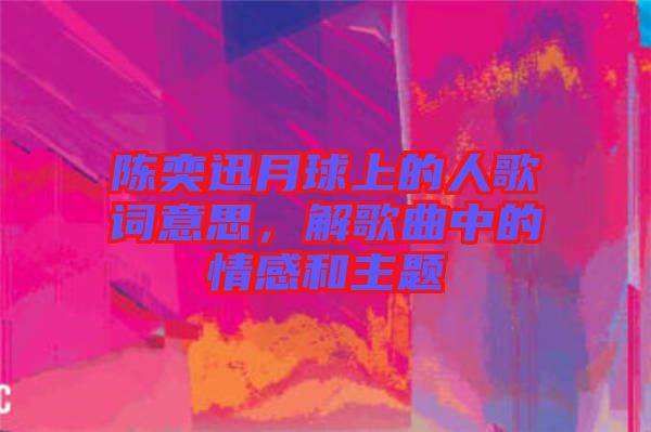 陳奕迅月球上的人歌詞意思，解歌曲中的情感和主題