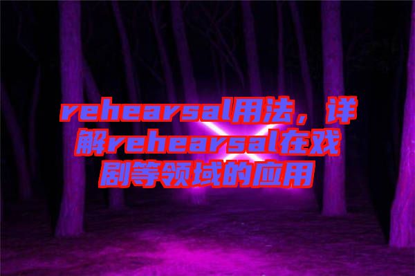 rehearsal用法，詳解rehearsal在戲劇等領(lǐng)域的應(yīng)用