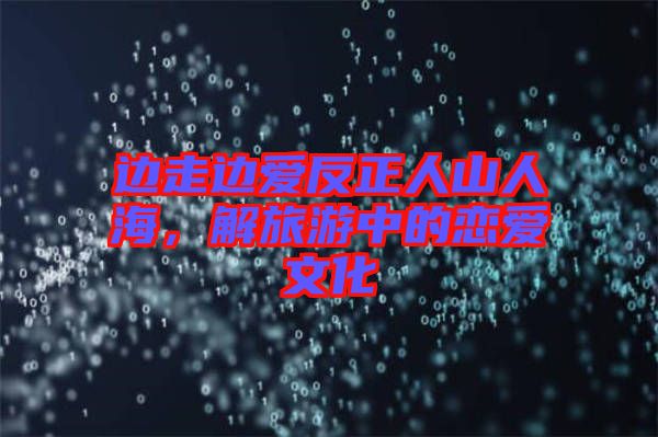 邊走邊愛(ài)反正人山人海，解旅游中的戀愛(ài)文化