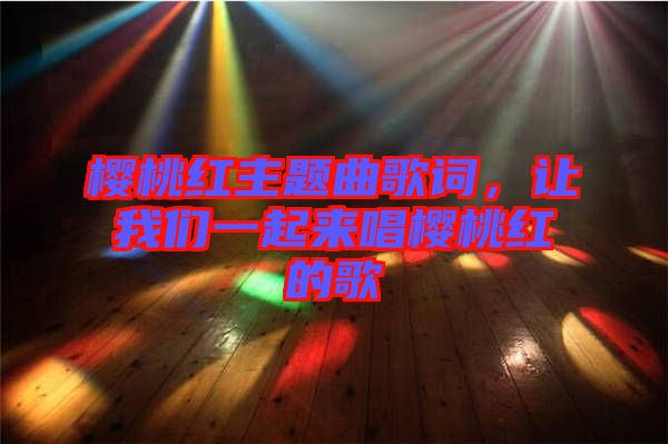 櫻桃紅主題曲歌詞，讓我們一起來唱櫻桃紅的歌