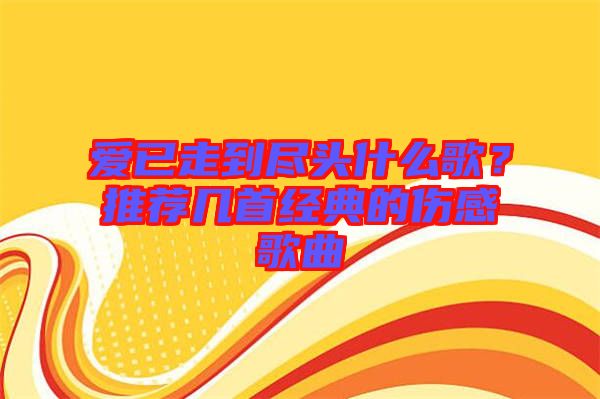 愛已走到盡頭什么歌？推薦幾首經(jīng)典的傷感歌曲