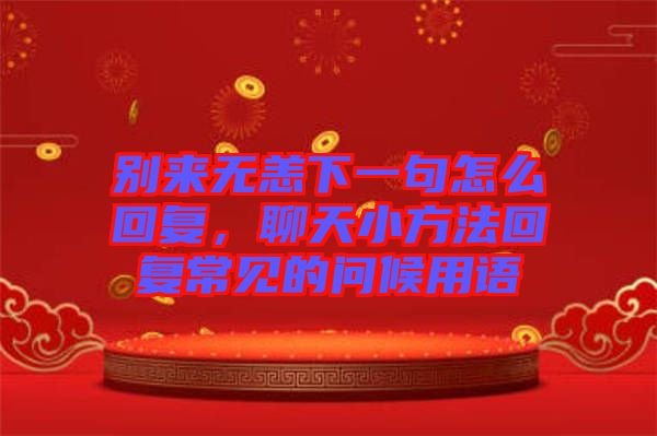 別來無恙下一句怎么回復(fù)，聊天小方法回復(fù)常見的問候用語