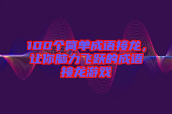 100個(gè)簡單成語接龍，讓你腦力飛躍的成語接龍游戲