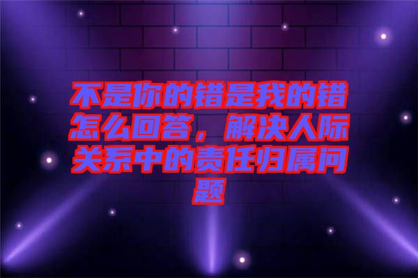 不是你的錯是我的錯怎么回答，解決人際關(guān)系中的責任歸屬問題