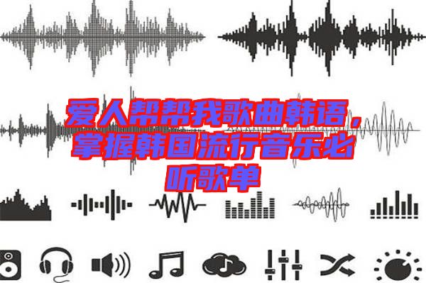 愛(ài)人幫幫我歌曲韓語(yǔ)，掌握韓國(guó)流行音樂(lè)必聽(tīng)歌單