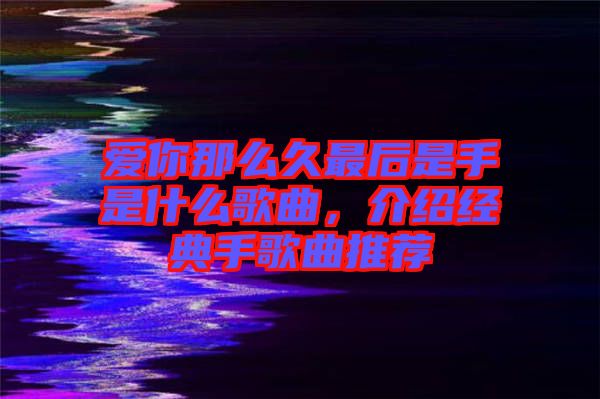 愛你那么久最后是手是什么歌曲，介紹經(jīng)典手歌曲推薦