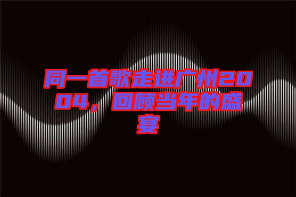 同一首歌走進(jìn)廣州2004，回顧當(dāng)年的盛宴