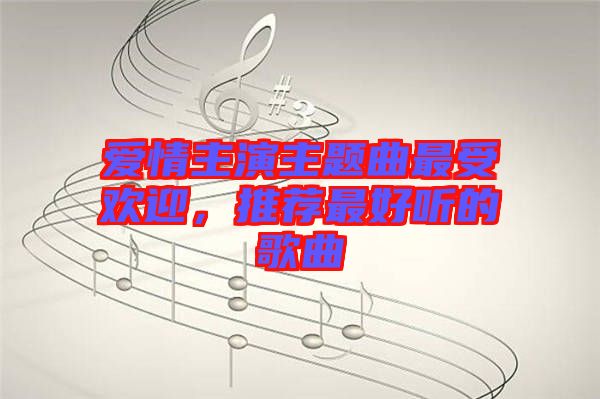 愛(ài)情主演主題曲最受歡迎，推薦最好聽(tīng)的歌曲