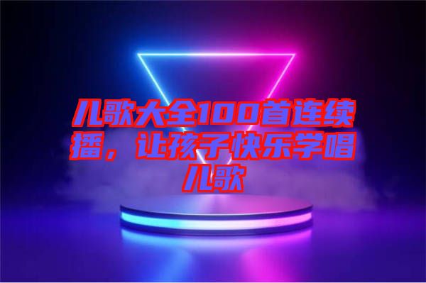 兒歌大全100首連續(xù)播，讓孩子快樂學唱兒歌