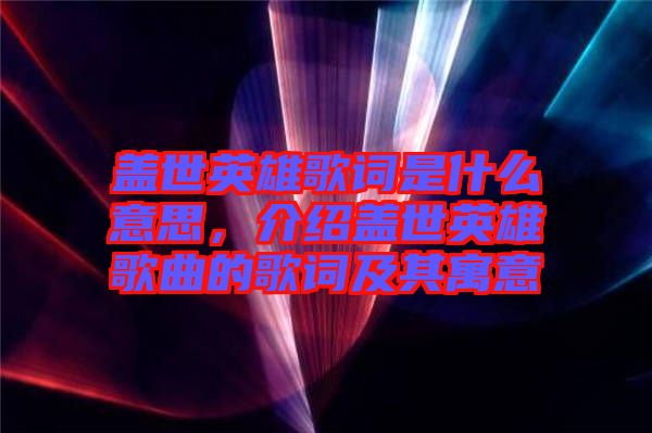 蓋世英雄歌詞是什么意思，介紹蓋世英雄歌曲的歌詞及其寓意