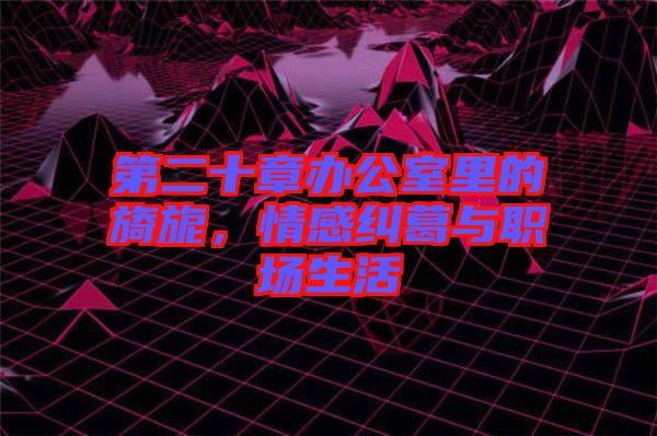 第二十章辦公室里的旖旎，情感糾葛與職場生活