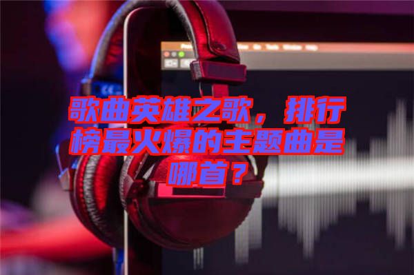 歌曲英雄之歌，排行榜最火爆的主題曲是哪首？