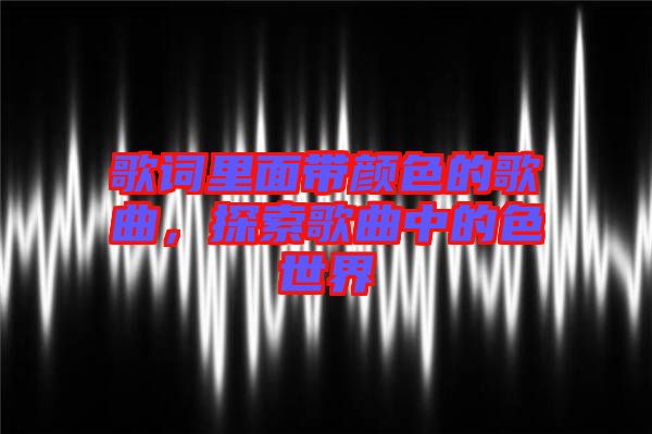 歌詞里面帶顏色的歌曲，探索歌曲中的色世界