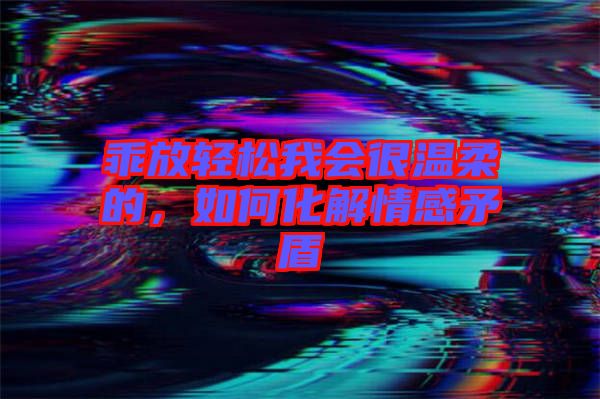 乖放輕松我會很溫柔的，如何化解情感矛盾