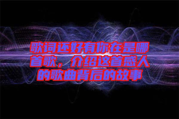 歌詞還好有你在是哪首歌，介紹這首感人的歌曲背后的故事