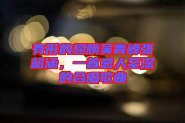 有形的翅膀吳青峰張韶涵，一首感人至深的合唱歌曲