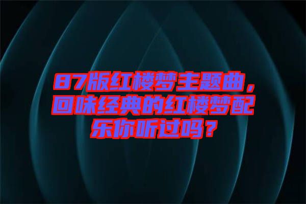 87版紅樓夢主題曲，回味經(jīng)典的紅樓夢配樂你聽過嗎？