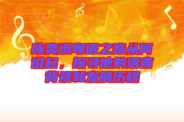 陳奕迅粵語之路從何說起，探尋他的語言背景和發(fā)展歷程