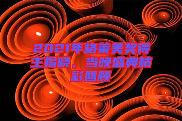 2021年格萊美獎得主揭曉，當(dāng)晚盛典精彩回顧