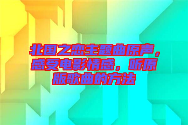 北國之戀主題曲原聲，感受電影情感，聽原版歌曲的方法